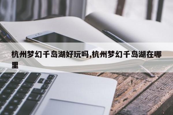杭州梦幻千岛湖好玩吗,杭州梦幻千岛湖在哪里