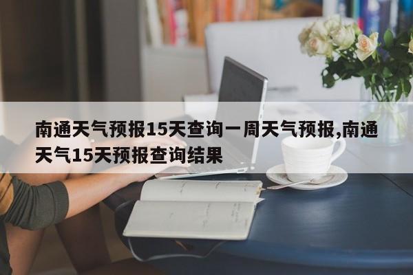 南通天气预报15天查询一周天气预报,南通天气15天预报查询结果 第1张