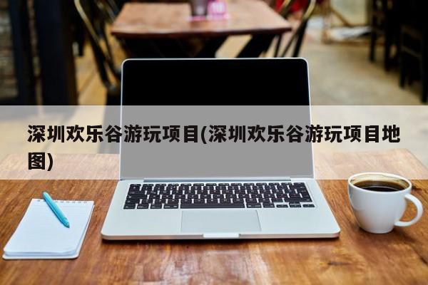 深圳欢乐谷游玩项目(深圳欢乐谷游玩项目地图)
