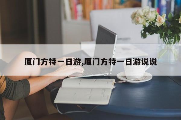 厦门方特一日游,厦门方特一日游说说