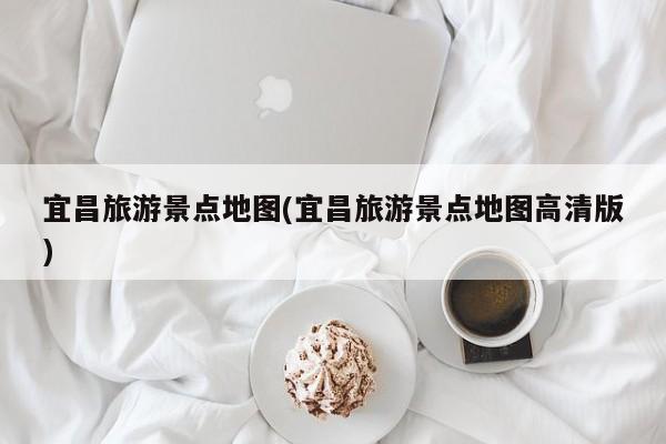 宜昌旅游景点地图(宜昌旅游景点地图高清版)
