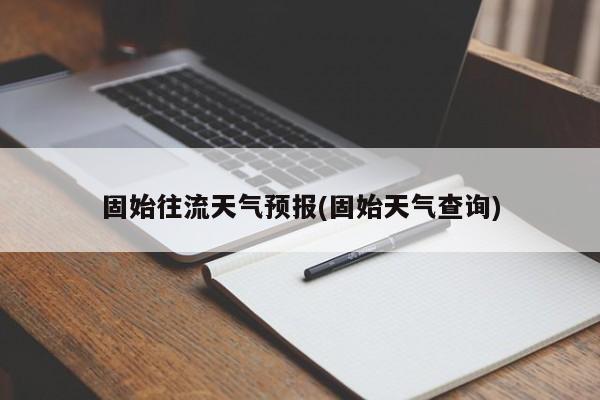 固始往流天气预报(固始天气查询) 第1张
