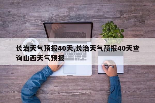 长治天气预报40天,长治天气预报40天查询山西天气预报 第1张
