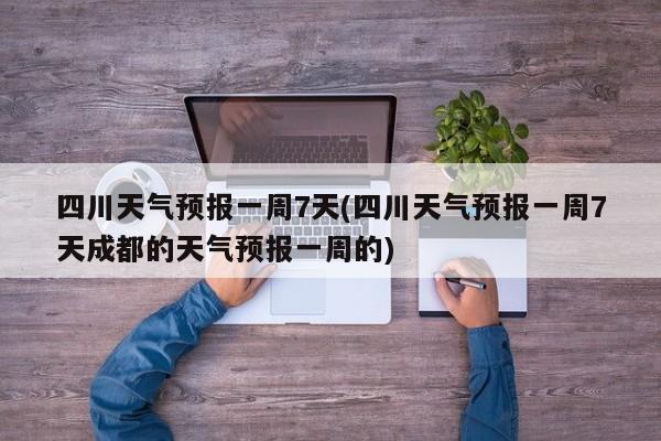 四川天气预报一周7天(四川天气预报一周7天成都的天气预报一周的) 第1张