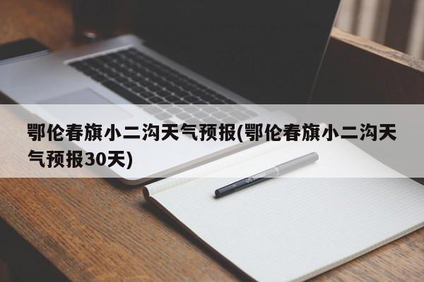 鄂伦春旗小二沟天气预报(鄂伦春旗小二沟天气预报30天) 第1张