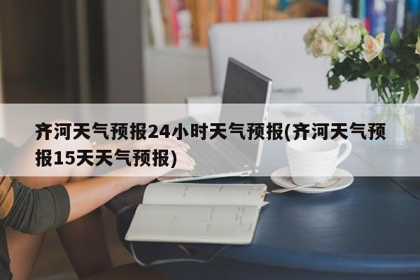 齐河天气预报24小时天气预报(齐河天气预报15天天气预报)