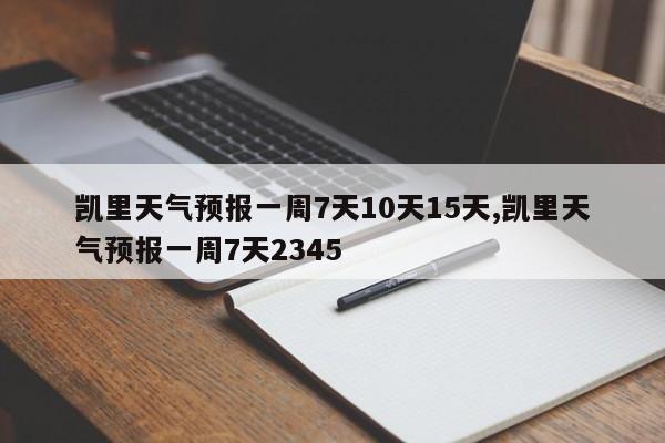 凯里天气预报一周7天10天15天,凯里天气预报一周7天2345