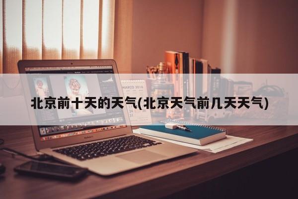 北京前十天的天气(北京天气前几天天气)
