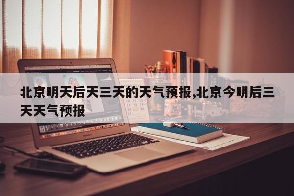 北京明天后天三天的天气预报,北京今明后三天天气预报