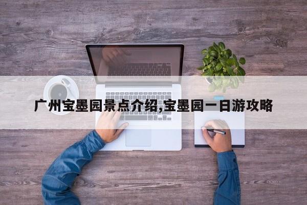 广州宝墨园景点介绍,宝墨园一日游攻略