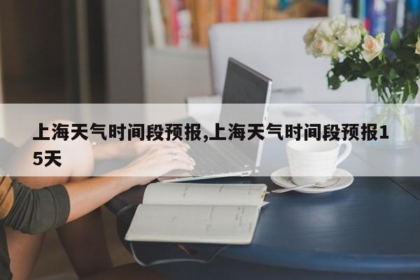 上海天气时间段预报,上海天气时间段预报15天