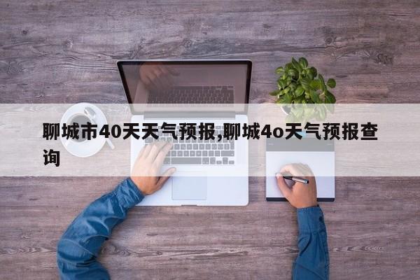 聊城市40天天气预报,聊城4o天气预报查询