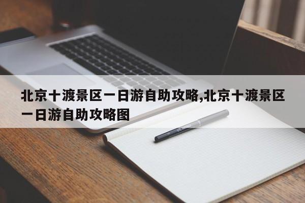 北京十渡景区一日游自助攻略,北京十渡景区一日游自助攻略图