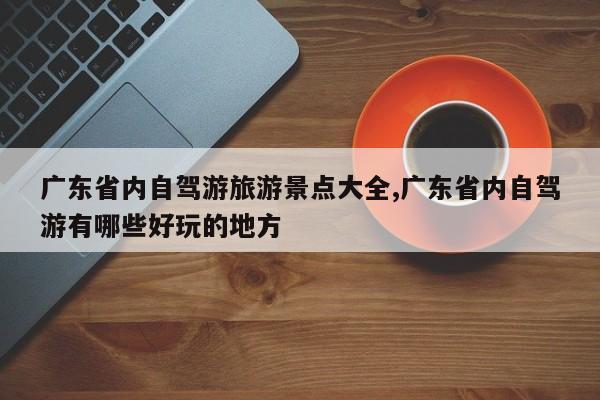 广东省内自驾游旅游景点大全,广东省内自驾游有哪些好玩的地方 第1张