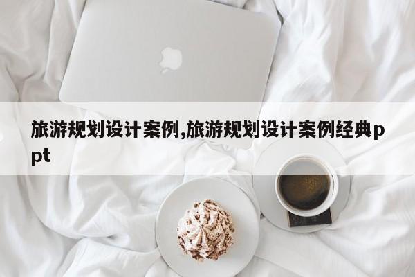 旅游规划设计案例,旅游规划设计案例经典ppt