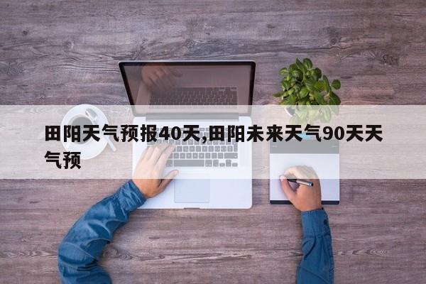 田阳天气预报40天,田阳未来天气90天天气预