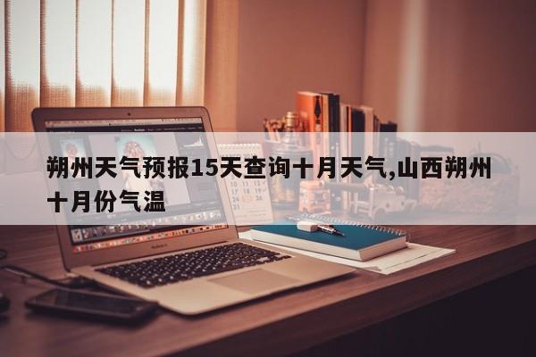 朔州天气预报15天查询十月天气,山西朔州十月份气温