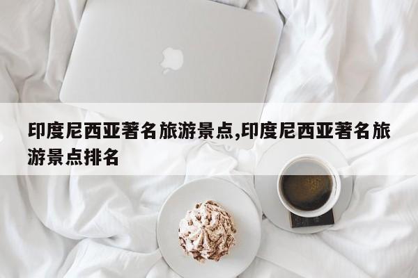 印度尼西亚著名旅游景点,印度尼西亚著名旅游景点排名