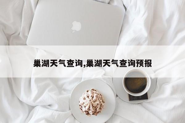 巢湖天气查询,巢湖天气查询预报