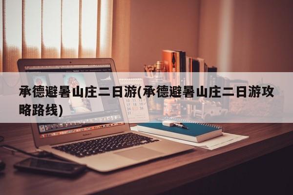 承德避暑山庄二日游(承德避暑山庄二日游攻略路线)