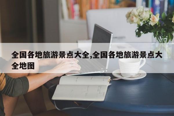 全国各地旅游景点大全,全国各地旅游景点大全地图 第1张