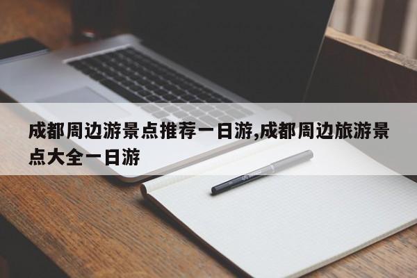 成都周边游景点推荐一日游,成都周边旅游景点大全一日游 第1张