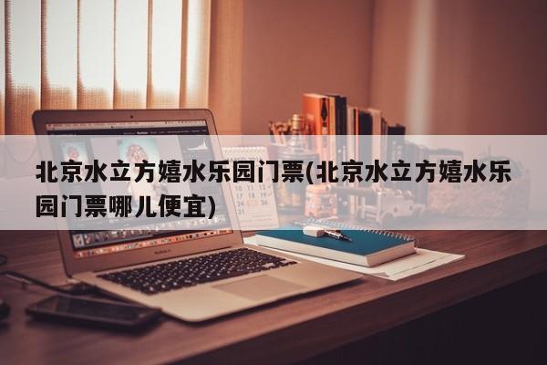 北京水立方嬉水乐园门票(北京水立方嬉水乐园门票哪儿便宜) 第1张