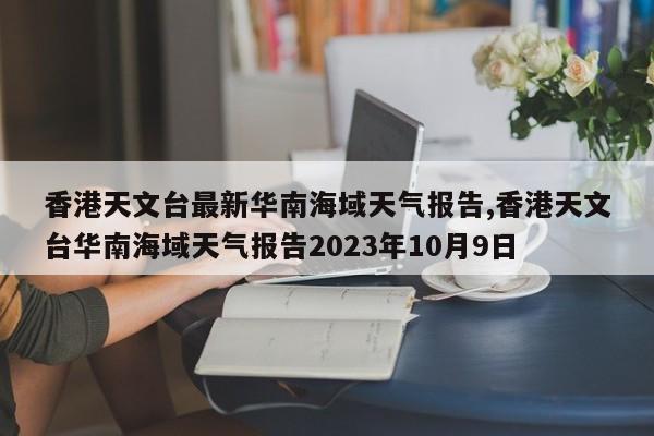 香港天文台最新华南海域天气报告,香港天文台华南海域天气报告2023年10月9日