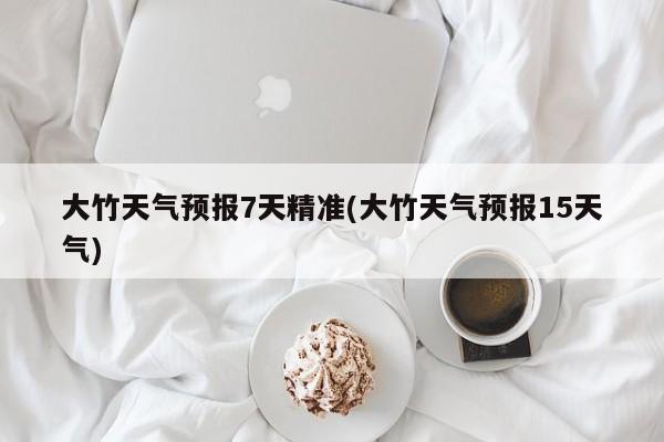 大竹天气预报7天精准(大竹天气预报15天气)