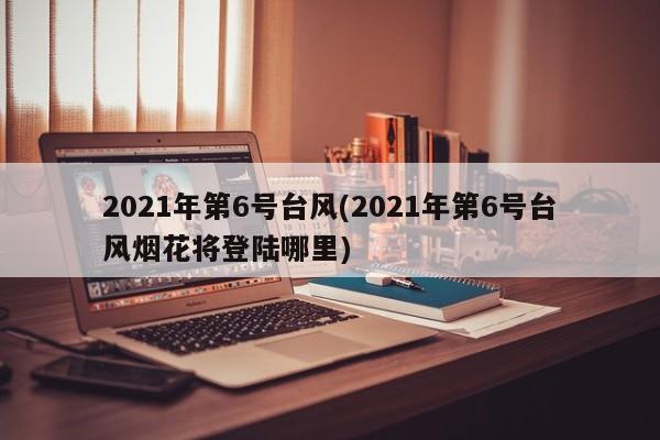 2021年第6号台风(2021年第6号台风烟花将登陆哪里)