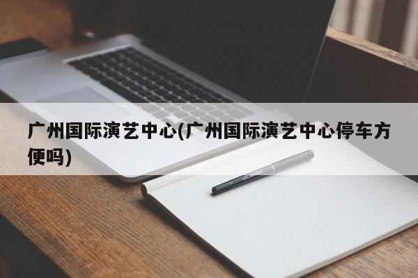 广州国际演艺中心(广州国际演艺中心停车方便吗) 第1张