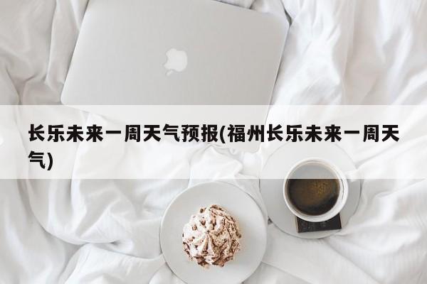 长乐未来一周天气预报(福州长乐未来一周天气)