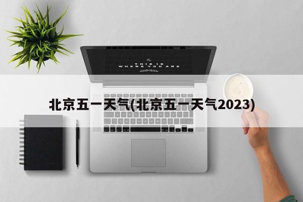 北京五一天气(北京五一天气2023)