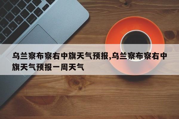 乌兰察布察右中旗天气预报,乌兰察布察右中旗天气预报一周天气