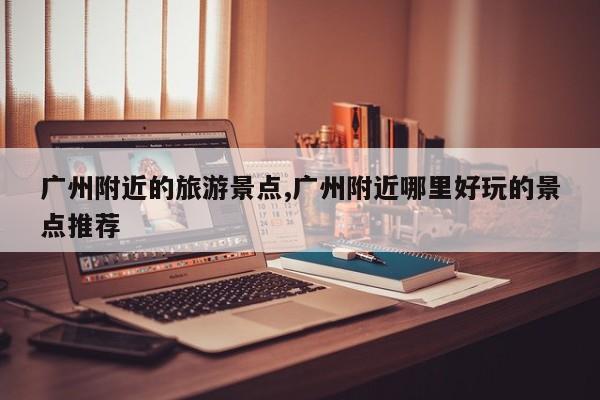 广州附近的旅游景点,广州附近哪里好玩的景点推荐 第1张