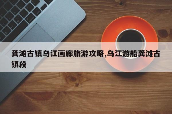 龚滩古镇乌江画廊旅游攻略,乌江游船龚滩古镇段 第1张