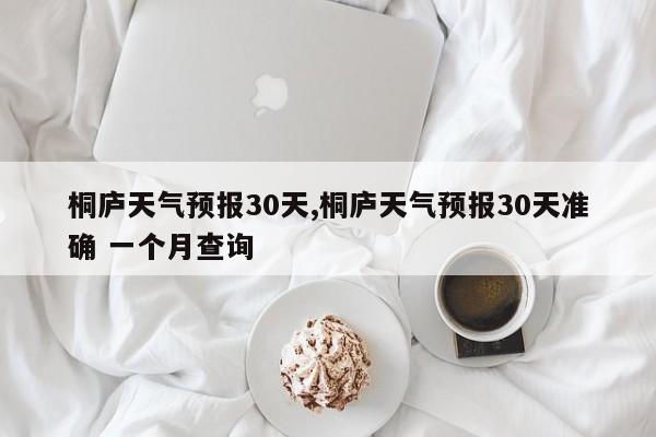 桐庐天气预报30天,桐庐天气预报30天准确 一个月查询