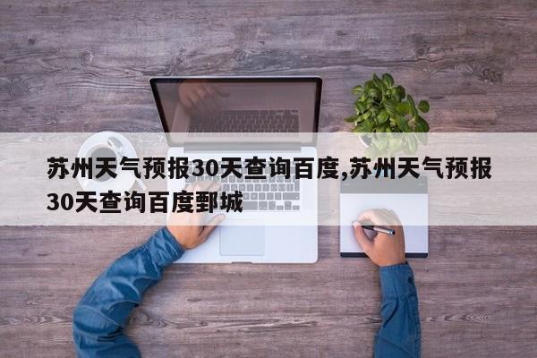 苏州天气预报30天查询百度,苏州天气预报30天查询百度鄄城