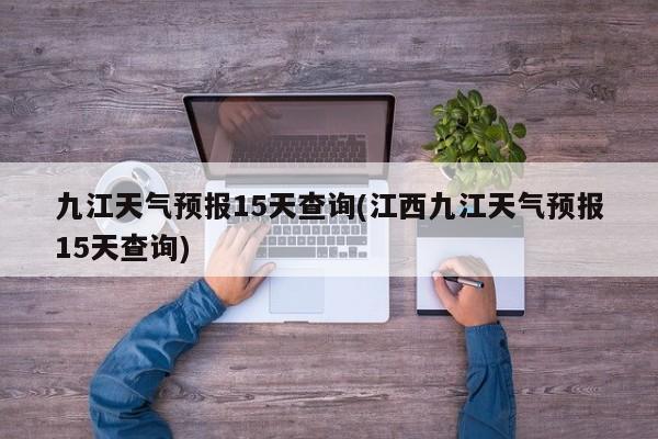 九江天气预报15天查询(江西九江天气预报15天查询)