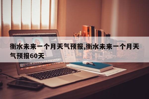 衡水未来一个月天气预报,衡水未来一个月天气预报60天