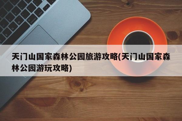天门山国家森林公园旅游攻略(天门山国家森林公园游玩攻略)