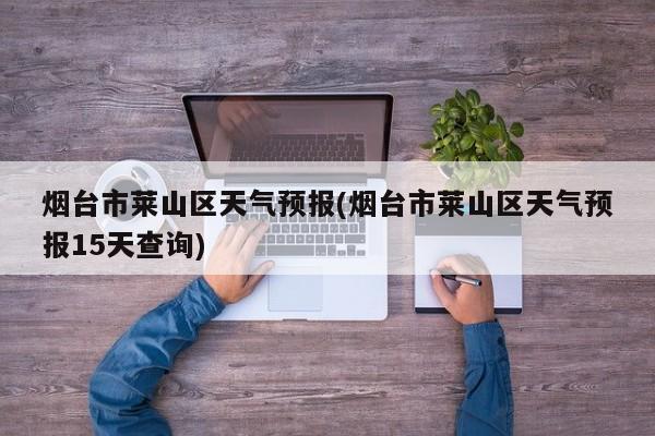 烟台市莱山区天气预报(烟台市莱山区天气预报15天查询)