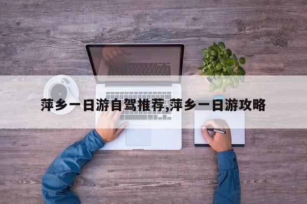 萍乡一日游自驾推荐,萍乡一日游攻略 第1张