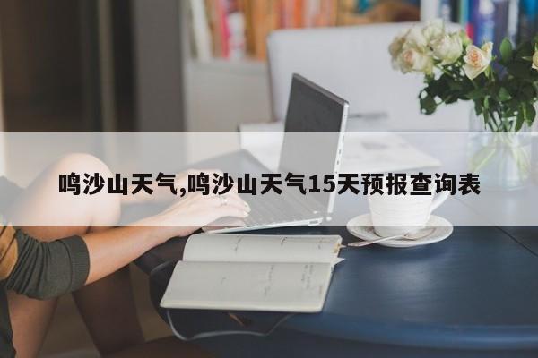 鸣沙山天气,鸣沙山天气15天预报查询表