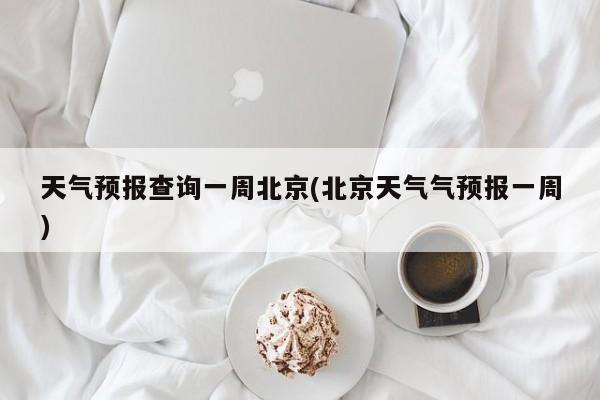 天气预报查询一周北京(北京天气气预报一周)
