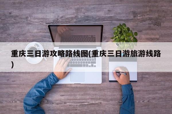 重庆三日游攻略路线图(重庆三日游旅游线路)
