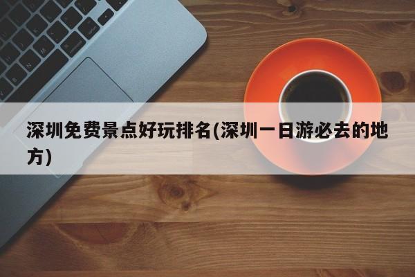 深圳免费景点好玩排名(深圳一日游必去的地方)