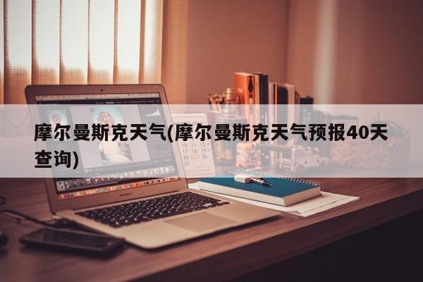 摩尔曼斯克天气(摩尔曼斯克天气预报40天查询)