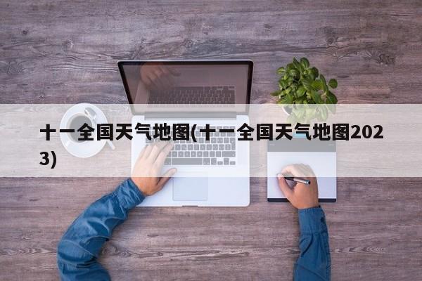 十一全国天气地图(十一全国天气地图2023)