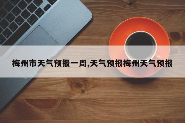 梅州市天气预报一周,天气预报梅州天气预报